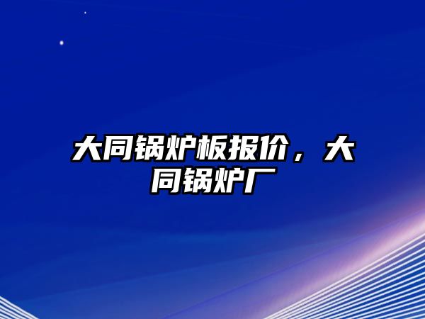 大同鍋爐板報價，大同鍋爐廠