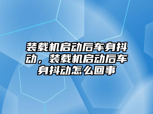 裝載機啟動后車身抖動，裝載機啟動后車身抖動怎么回事