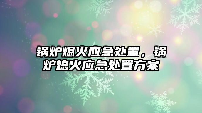 鍋爐熄火應(yīng)急處置，鍋爐熄火應(yīng)急處置方案