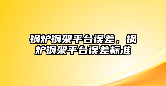 鍋爐鋼架平臺誤差，鍋爐鋼架平臺誤差標(biāo)準(zhǔn)