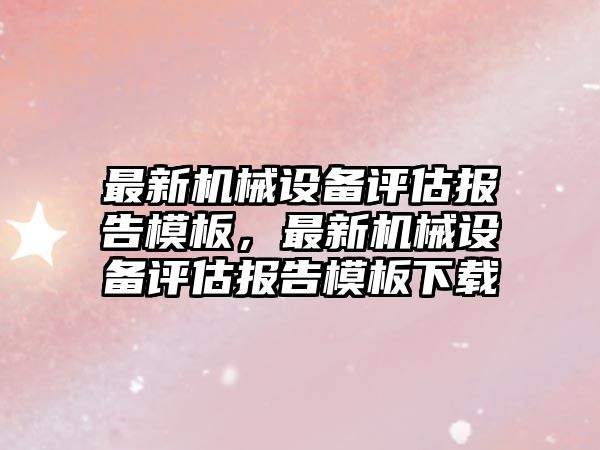 最新機械設(shè)備評估報告模板，最新機械設(shè)備評估報告模板下載