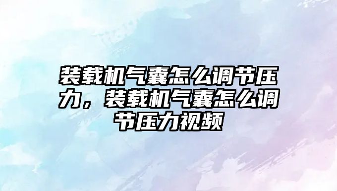 裝載機(jī)氣囊怎么調(diào)節(jié)壓力，裝載機(jī)氣囊怎么調(diào)節(jié)壓力視頻
