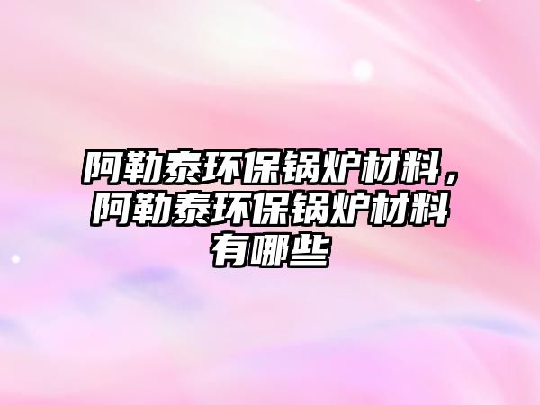 阿勒泰環(huán)保鍋爐材料，阿勒泰環(huán)保鍋爐材料有哪些
