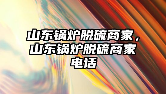 山東鍋爐脫硫商家，山東鍋爐脫硫商家電話