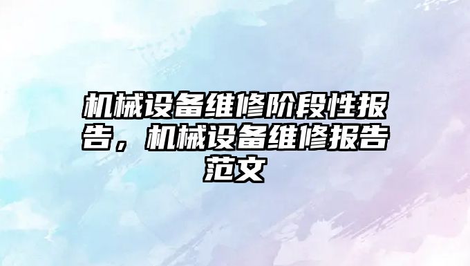 機(jī)械設(shè)備維修階段性報(bào)告，機(jī)械設(shè)備維修報(bào)告范文