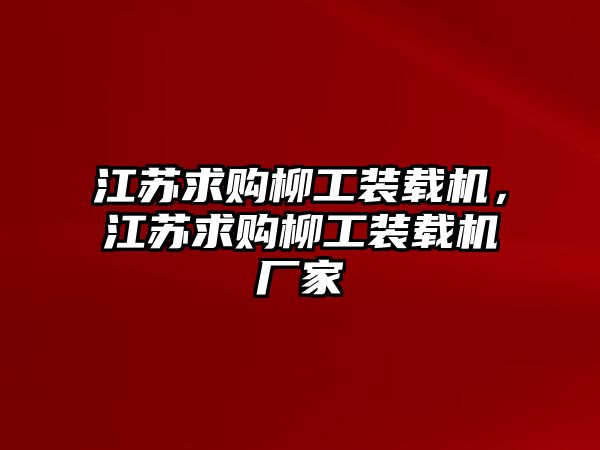 江蘇求購(gòu)柳工裝載機(jī)，江蘇求購(gòu)柳工裝載機(jī)廠家