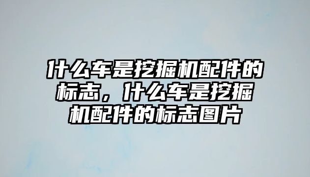 什么車是挖掘機(jī)配件的標(biāo)志，什么車是挖掘機(jī)配件的標(biāo)志圖片