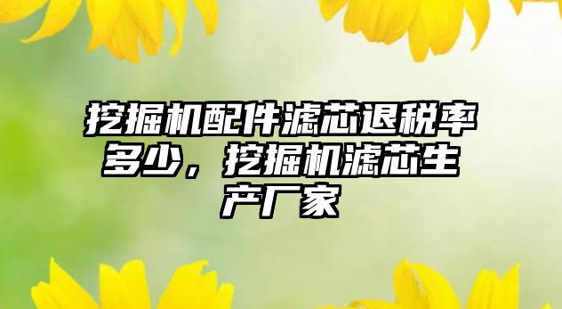 挖掘機(jī)配件濾芯退稅率多少，挖掘機(jī)濾芯生產(chǎn)廠家