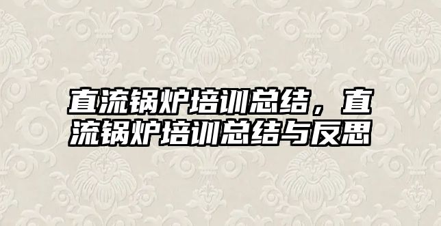 直流鍋爐培訓總結，直流鍋爐培訓總結與反思