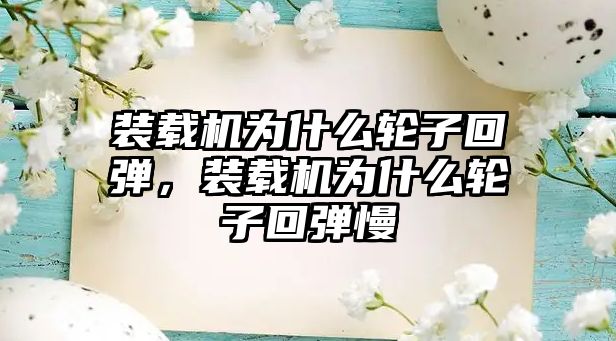 裝載機為什么輪子回彈，裝載機為什么輪子回彈慢