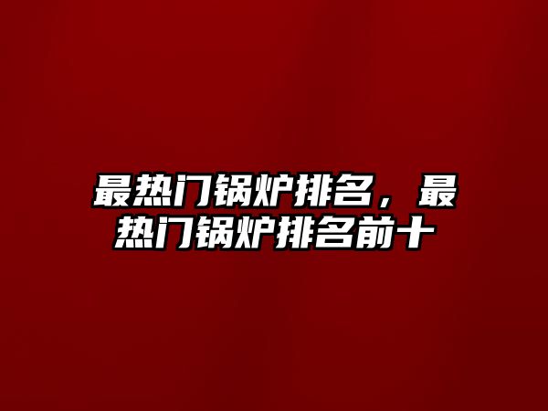 最熱門(mén)鍋爐排名，最熱門(mén)鍋爐排名前十