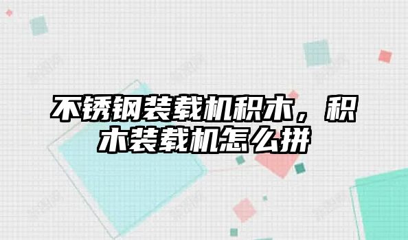不銹鋼裝載機(jī)積木，積木裝載機(jī)怎么拼