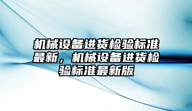 機械設(shè)備進貨檢驗標(biāo)準(zhǔn)最新，機械設(shè)備進貨檢驗標(biāo)準(zhǔn)最新版