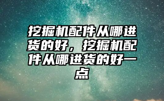 挖掘機(jī)配件從哪進(jìn)貨的好，挖掘機(jī)配件從哪進(jìn)貨的好一點(diǎn)