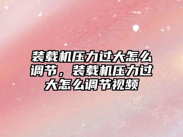 裝載機(jī)壓力過(guò)大怎么調(diào)節(jié)，裝載機(jī)壓力過(guò)大怎么調(diào)節(jié)視頻