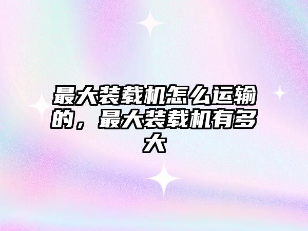 最大裝載機怎么運輸?shù)?，最大裝載機有多大
