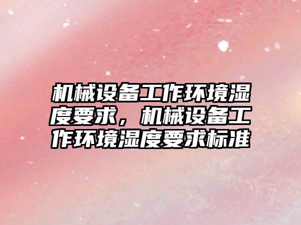 機械設(shè)備工作環(huán)境濕度要求，機械設(shè)備工作環(huán)境濕度要求標準