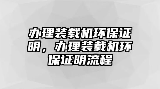 辦理裝載機環(huán)保證明，辦理裝載機環(huán)保證明流程