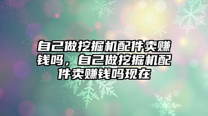自己做挖掘機配件賣賺錢嗎，自己做挖掘機配件賣賺錢嗎現(xiàn)在