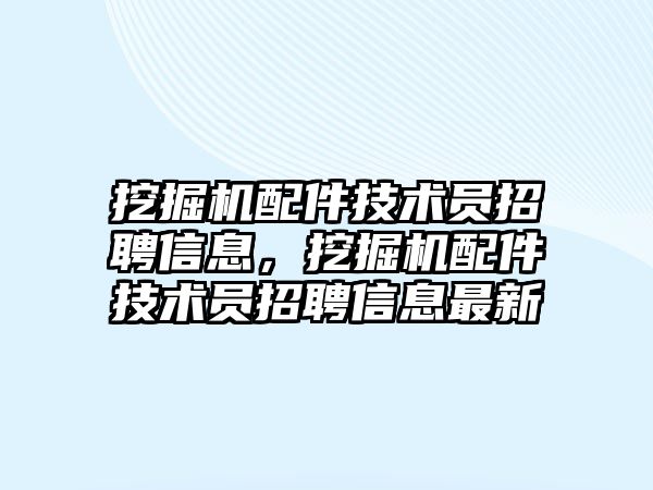 挖掘機配件技術(shù)員招聘信息，挖掘機配件技術(shù)員招聘信息最新