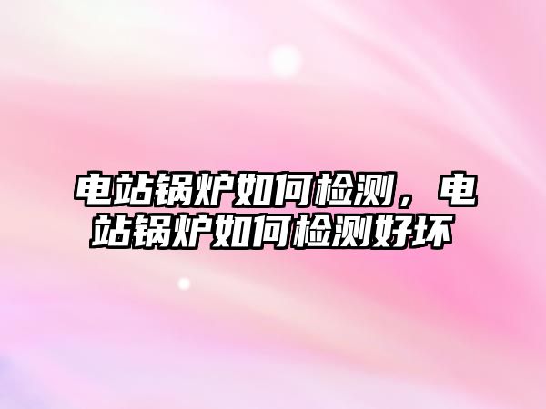 電站鍋爐如何檢測(cè)，電站鍋爐如何檢測(cè)好壞