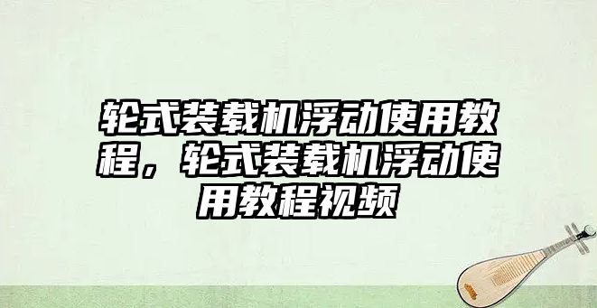 輪式裝載機(jī)浮動(dòng)使用教程，輪式裝載機(jī)浮動(dòng)使用教程視頻