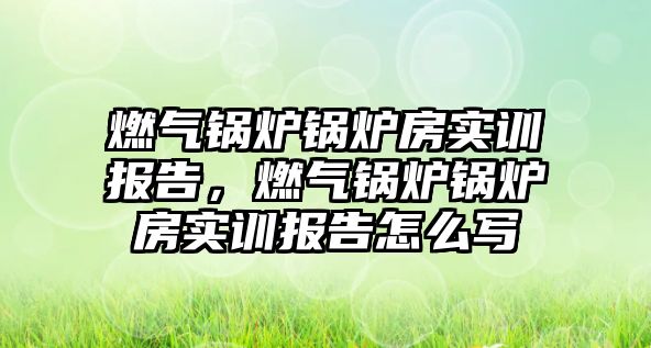 燃氣鍋爐鍋爐房實訓(xùn)報告，燃氣鍋爐鍋爐房實訓(xùn)報告怎么寫