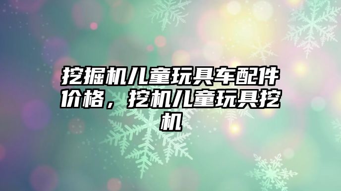 挖掘機兒童玩具車配件價格，挖機兒童玩具挖機