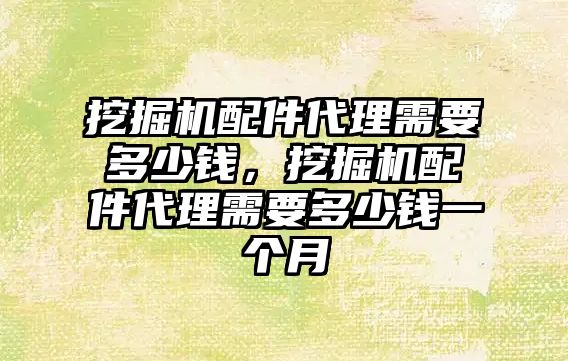 挖掘機配件代理需要多少錢，挖掘機配件代理需要多少錢一個月