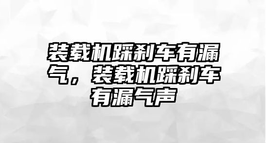 裝載機(jī)踩剎車有漏氣，裝載機(jī)踩剎車有漏氣聲