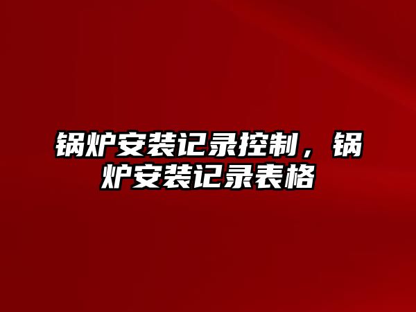 鍋爐安裝記錄控制，鍋爐安裝記錄表格