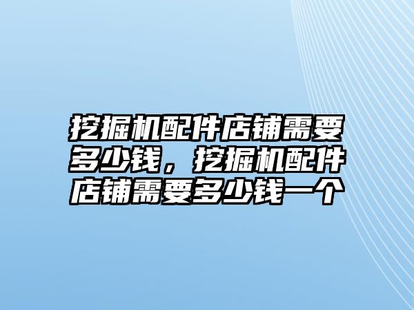 挖掘機(jī)配件店鋪需要多少錢，挖掘機(jī)配件店鋪需要多少錢一個(gè)