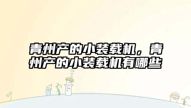 青州產(chǎn)的小裝載機(jī)，青州產(chǎn)的小裝載機(jī)有哪些