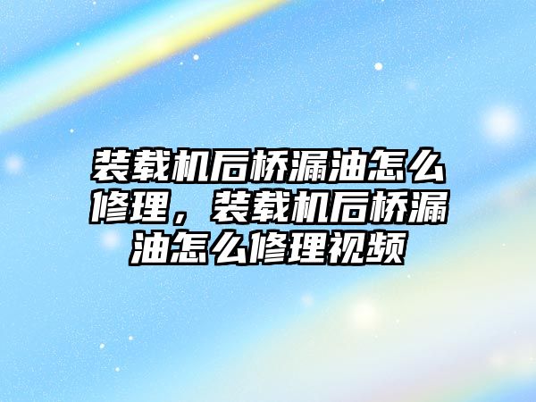 裝載機后橋漏油怎么修理，裝載機后橋漏油怎么修理視頻