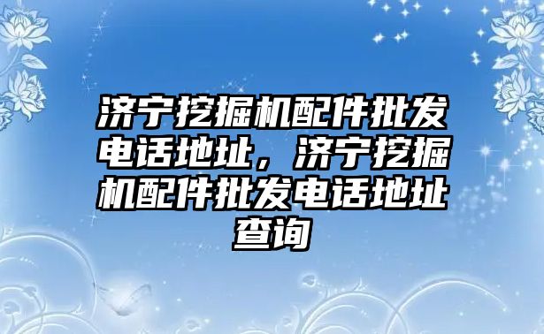 濟(jì)寧挖掘機(jī)配件批發(fā)電話地址，濟(jì)寧挖掘機(jī)配件批發(fā)電話地址查詢