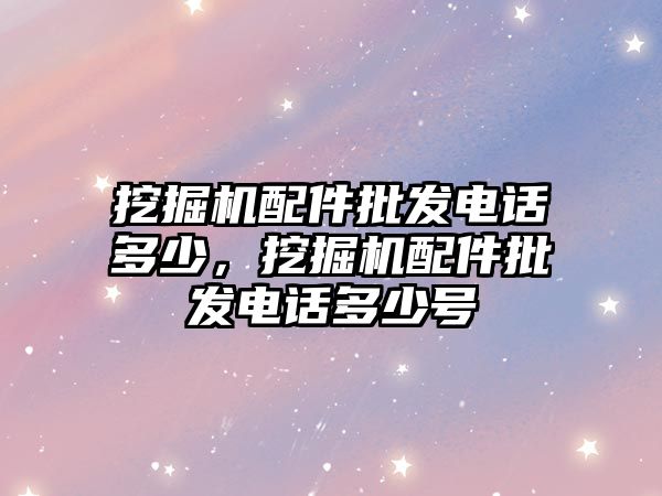 挖掘機配件批發(fā)電話多少，挖掘機配件批發(fā)電話多少號