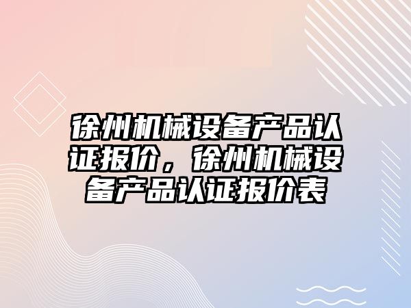 徐州機械設備產品認證報價，徐州機械設備產品認證報價表