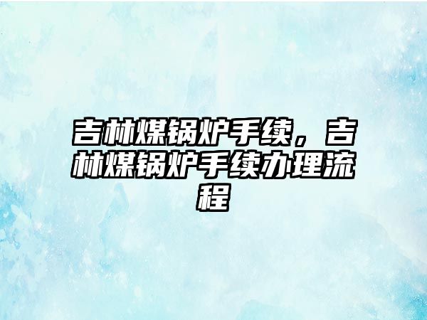 吉林煤鍋爐手續(xù)，吉林煤鍋爐手續(xù)辦理流程