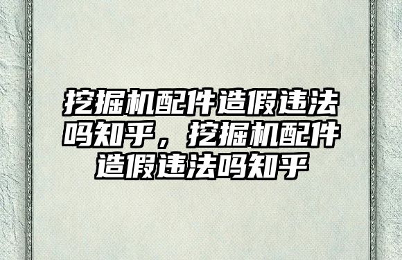 挖掘機(jī)配件造假違法嗎知乎，挖掘機(jī)配件造假違法嗎知乎