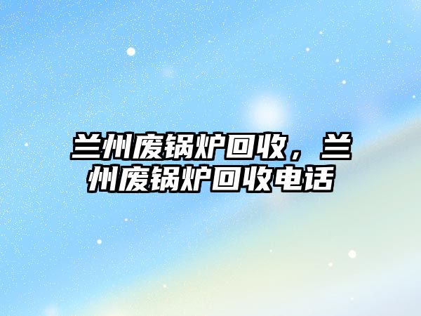 蘭州廢鍋爐回收，蘭州廢鍋爐回收電話(huà)