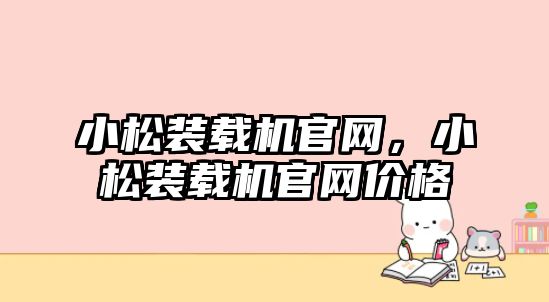 小松裝載機(jī)官網(wǎng)，小松裝載機(jī)官網(wǎng)價(jià)格