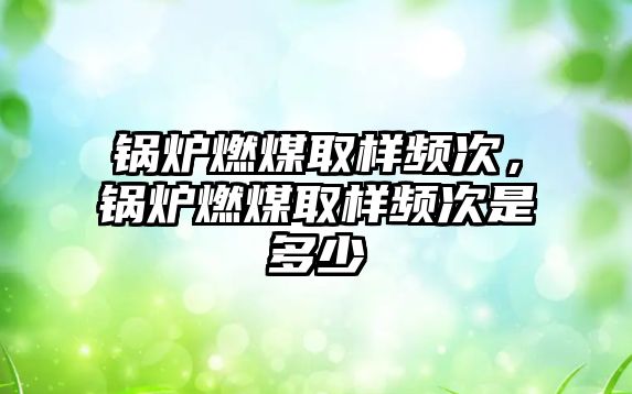 鍋爐燃煤取樣頻次，鍋爐燃煤取樣頻次是多少