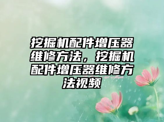 挖掘機(jī)配件增壓器維修方法，挖掘機(jī)配件增壓器維修方法視頻