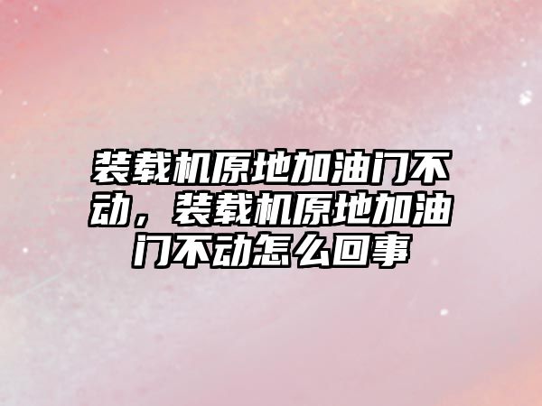 裝載機原地加油門不動，裝載機原地加油門不動怎么回事