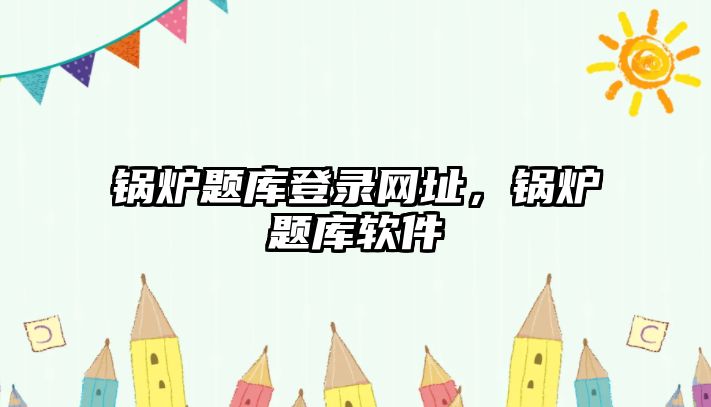 鍋爐題庫(kù)登錄網(wǎng)址，鍋爐題庫(kù)軟件