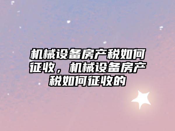 機械設(shè)備房產(chǎn)稅如何征收，機械設(shè)備房產(chǎn)稅如何征收的