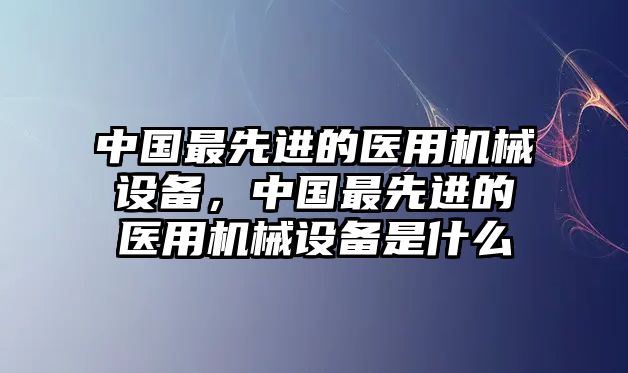 中國(guó)最先進(jìn)的醫(yī)用機(jī)械設(shè)備，中國(guó)最先進(jìn)的醫(yī)用機(jī)械設(shè)備是什么
