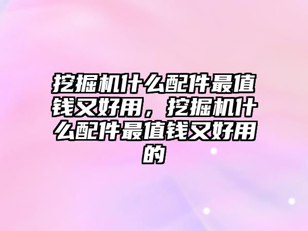 挖掘機(jī)什么配件最值錢又好用，挖掘機(jī)什么配件最值錢又好用的