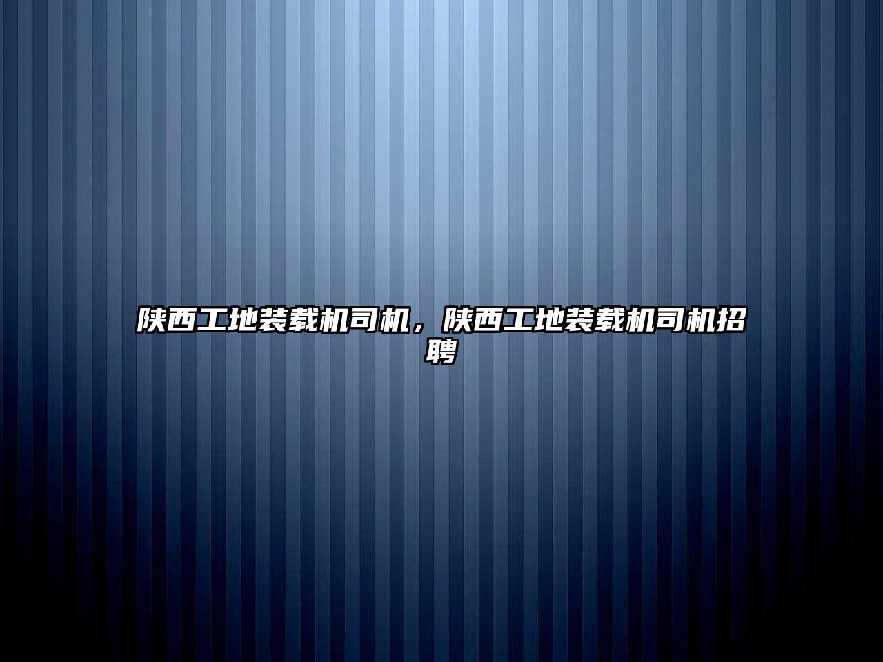 陜西工地裝載機(jī)司機(jī)，陜西工地裝載機(jī)司機(jī)招聘