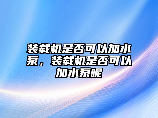 裝載機(jī)是否可以加水泵，裝載機(jī)是否可以加水泵呢